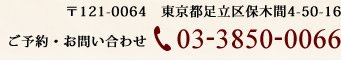 ご予約・お問い合わせ：03-3850-0066／〒121-0064　東京都足立区保木間4-50-16