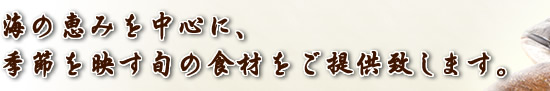 海の恵みを中心に、季節を映す旬の食材をご提供致します。
